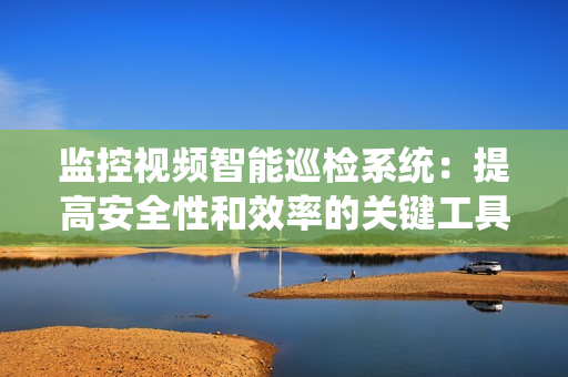 监控视频智能巡检系统：提高安全性和效率的关键工具