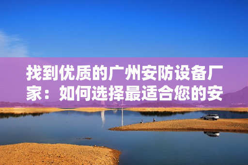找到优质的广州安防设备厂家：如何选择最适合您的安防设备？