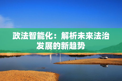 政法智能化：解析未来法治发展的新趋势