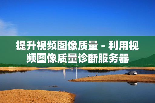 提升视频图像质量 - 利用视频图像质量诊断服务器