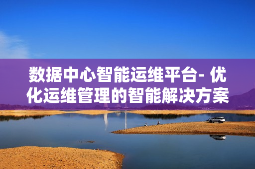 数据中心智能运维平台- 优化运维管理的智能解决方案