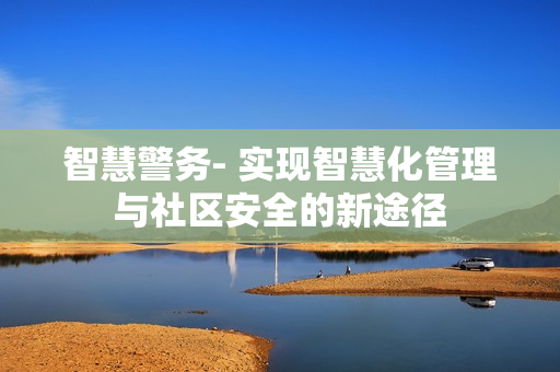 智慧警务- 实现智慧化管理与社区安全的新途径