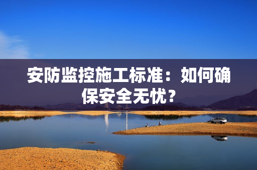 安防监控施工标准：如何确保安全无忧？