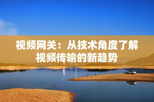 视频网关：从技术角度了解视频传输的新趋势