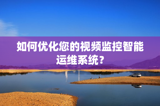 如何优化您的视频监控智能运维系统？
