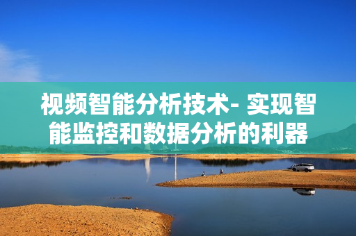 视频智能分析技术- 实现智能监控和数据分析的利器