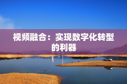 视频融合：实现数字化转型的利器