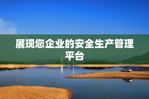 展现您企业的安全生产管理平台