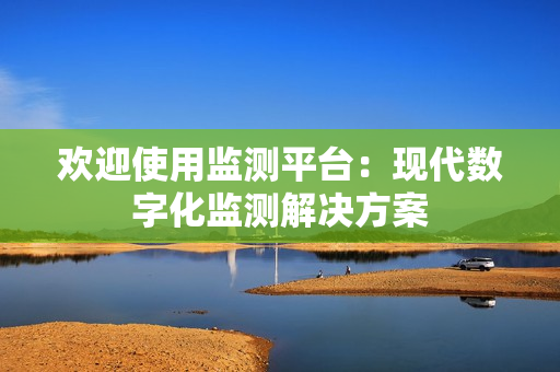 欢迎使用监测平台：现代数字化监测解决方案