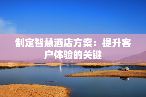 制定智慧酒店方案：提升客户体验的关键