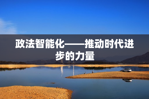 政法智能化——推动时代进步的力量