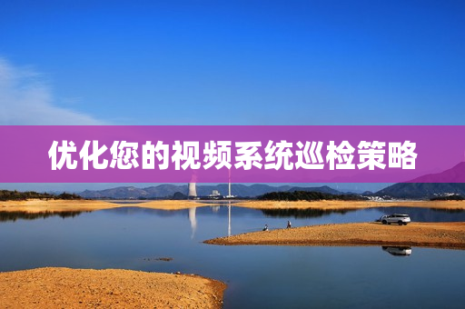 优化您的视频系统巡检策略