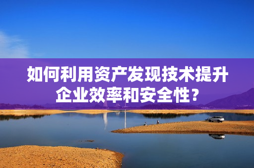 如何利用资产发现技术提升企业效率和安全性？