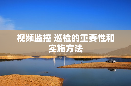 视频监控 巡检的重要性和实施方法