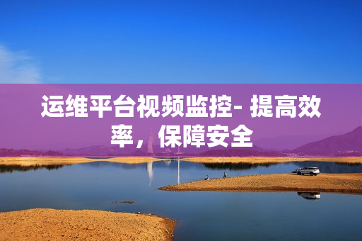 运维平台视频监控- 提高效率，保障安全