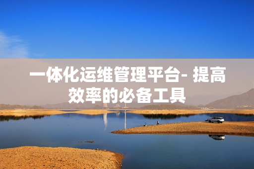一体化运维管理平台- 提高效率的必备工具