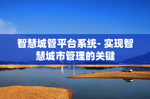 智慧城管平台系统- 实现智慧城市管理的关键