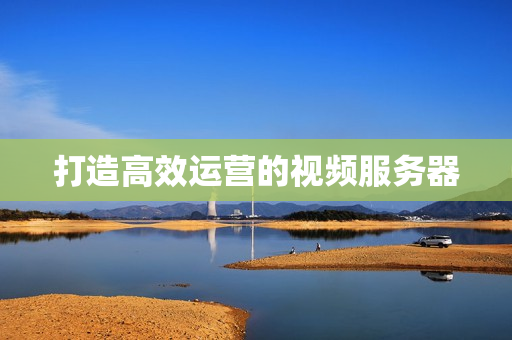 打造高效运营的视频服务器