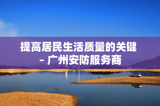 提高居民生活质量的关键 – 广州安防服务商