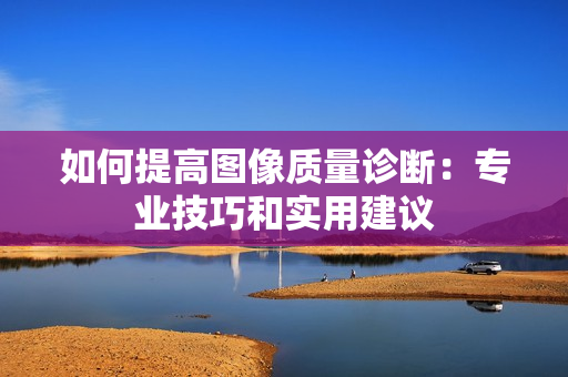 如何提高图像质量诊断：专业技巧和实用建议