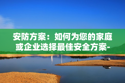 安防方案：如何为您的家庭或企业选择最佳安全方案-