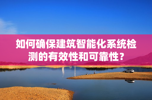 如何确保建筑智能化系统检测的有效性和可靠性？