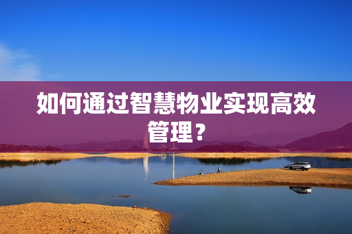 如何通过智慧物业实现高效管理？
