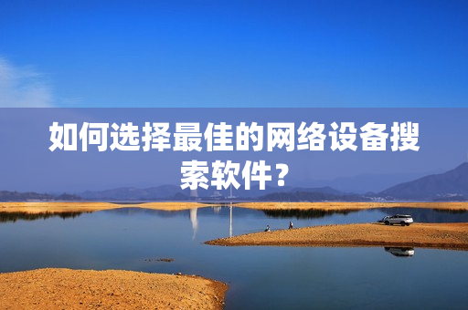 如何选择最佳的网络设备搜索软件？