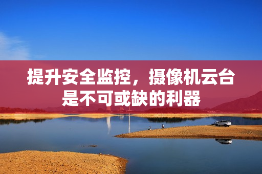提升安全监控，摄像机云台是不可或缺的利器