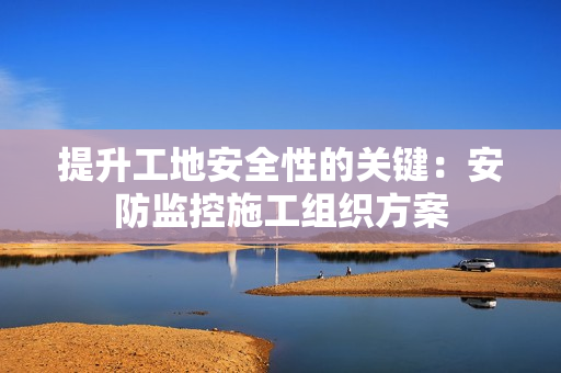 提升工地安全性的关键：安防监控施工组织方案