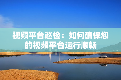 视频平台巡检：如何确保您的视频平台运行顺畅