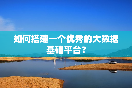 如何搭建一个优秀的大数据基础平台？