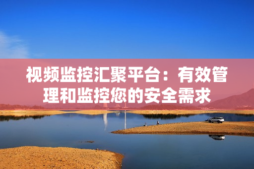 视频监控汇聚平台：有效管理和监控您的安全需求