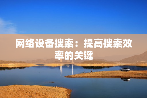 网络设备搜索：提高搜索效率的关键