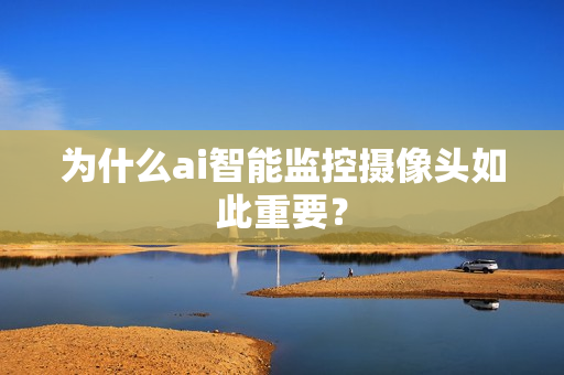 为什么ai智能监控摄像头如此重要？