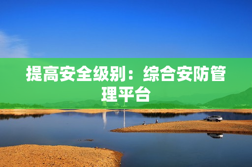 提高安全级别：综合安防管理平台