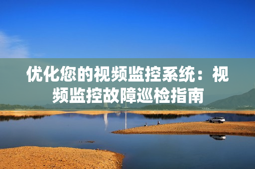 优化您的视频监控系统：视频监控故障巡检指南