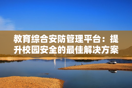 教育综合安防管理平台：提升校园安全的最佳解决方案