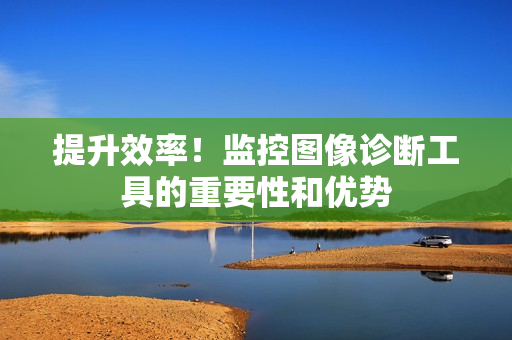 提升效率！监控图像诊断工具的重要性和优势