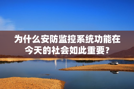 为什么安防监控系统功能在今天的社会如此重要？