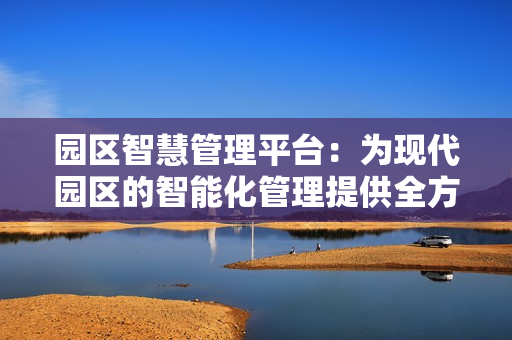 园区智慧管理平台：为现代园区的智能化管理提供全方位支持