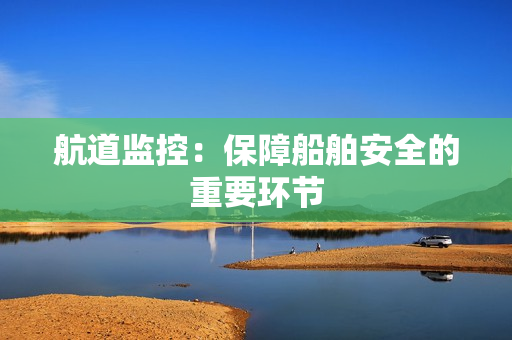 航道监控：保障船舶安全的重要环节