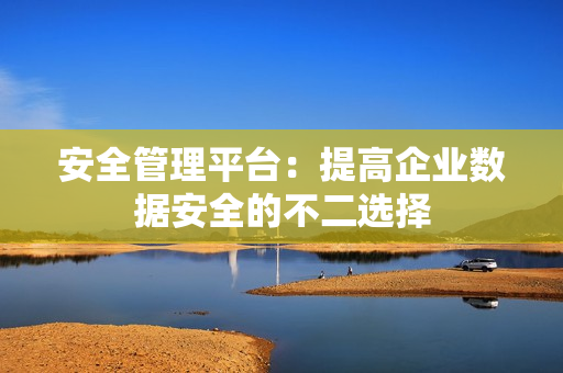 安全管理平台：提高企业数据安全的不二选择