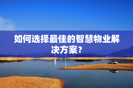 如何选择最佳的智慧物业解决方案？