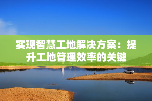 实现智慧工地解决方案：提升工地管理效率的关键