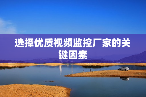 选择优质视频监控厂家的关键因素