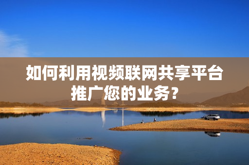 如何利用视频联网共享平台推广您的业务？
