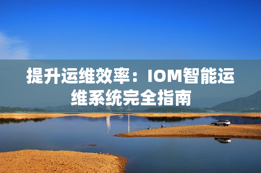 提升运维效率：IOM智能运维系统完全指南
