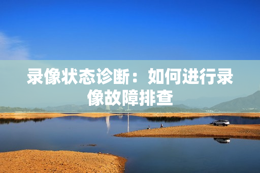 录像状态诊断：如何进行录像故障排查