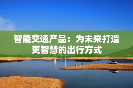 智能交通产品：为未来打造更智慧的出行方式